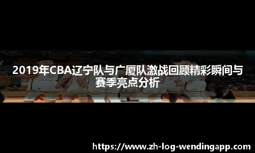 2019年CBA辽宁队与广厦队激战回顾精彩瞬间与赛季亮点分析