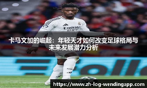 卡马文加的崛起：年轻天才如何改变足球格局与未来发展潜力分析