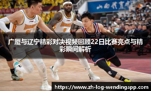 广厦与辽宁精彩对决视频回顾22日比赛亮点与精彩瞬间解析