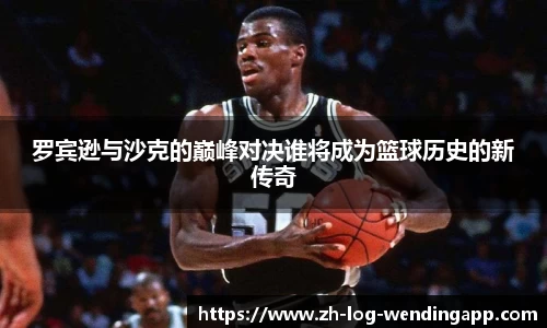 罗宾逊与沙克的巅峰对决谁将成为篮球历史的新传奇