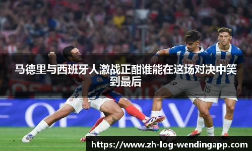 马德里与西班牙人激战正酣谁能在这场对决中笑到最后