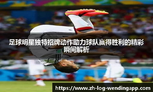 足球明星独特招牌动作助力球队赢得胜利的精彩瞬间解析