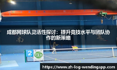 成都网球队灵活性探讨：提升竞技水平与团队协作的新策略