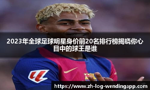 2023年全球足球明星身价前20名排行榜揭晓你心目中的球王是谁