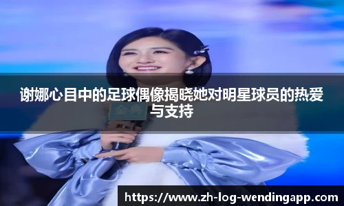 谢娜心目中的足球偶像揭晓她对明星球员的热爱与支持