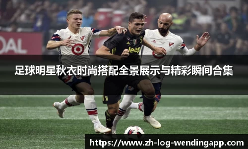 足球明星秋衣时尚搭配全景展示与精彩瞬间合集